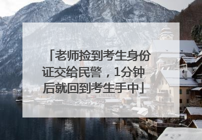 老师捡到考生身份证交给民警，1分钟后就回到考生手中