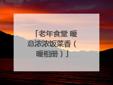 老年食堂 暖意浓浓饭菜香（暖相册）