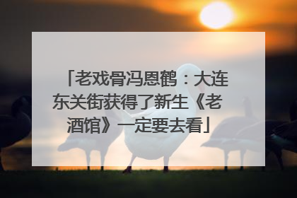 老戏骨冯恩鹤：大连东关街获得了新生《老酒馆》一定要去看