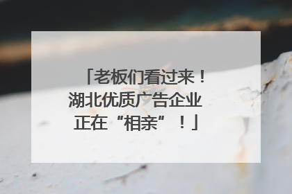 老板们看过来！湖北优质广告企业正在“相亲”！