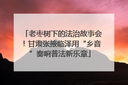 老枣树下的法治故事会！甘肃张掖临泽用“乡音”奏响普法新乐章