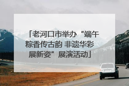 老河口市举办“端午粽香传古韵 非遗华彩展新姿”展演活动