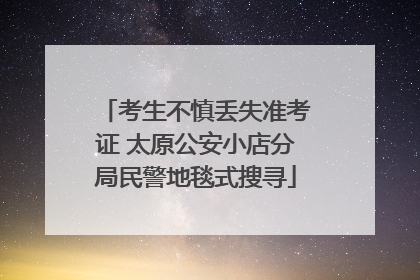 考生不慎丢失准考证 太原公安小店分局民警地毯式搜寻