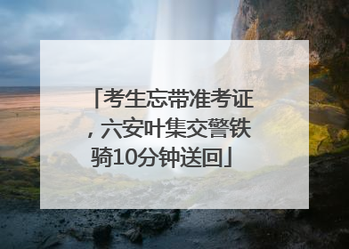 考生忘带准考证，六安叶集交警铁骑10分钟送回