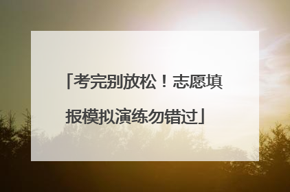 考完别放松！志愿填报模拟演练勿错过