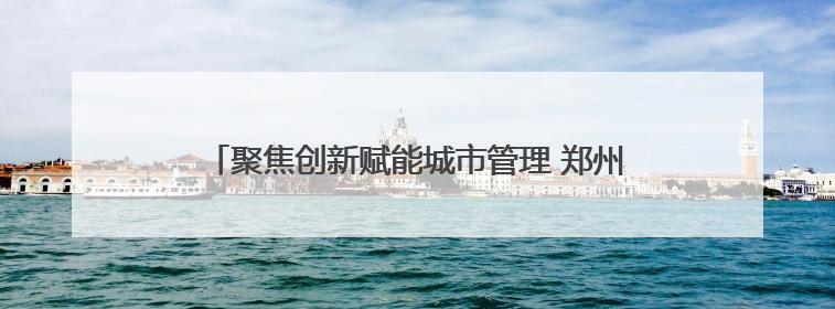 聚焦创新赋能城市管理 郑州市政中心举办科技活动周活动