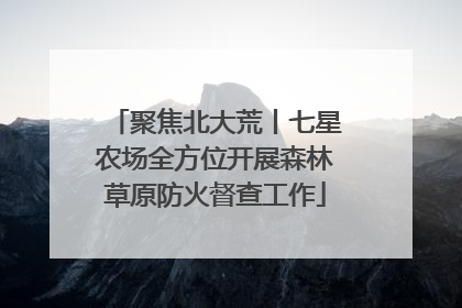 聚焦北大荒丨七星农场全方位开展森林草原防火督查工作