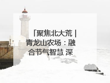 聚焦北大荒｜青龙山农场：融合节气智慧 深耕安全沃土