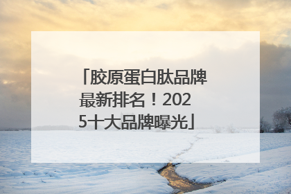 胶原蛋白肽品牌最新排名！2025十大品牌曝光