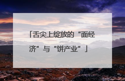 舌尖上绽放的“面经济”与“饼产业”