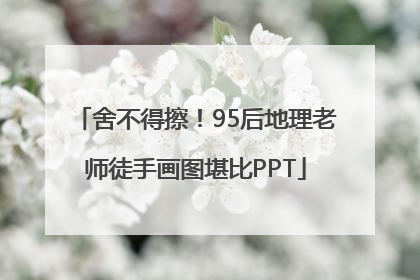 舍不得擦！95后地理老师徒手画图堪比PPT