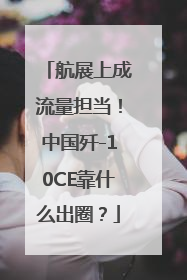 航展上成流量担当！中国歼-10CE靠什么出圈？
