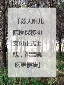 苏大附儿院医保移动支付正式上线，智慧就医更便捷