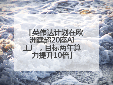 英伟达计划在欧洲建超20座AI工厂，目标两年算力提升10倍