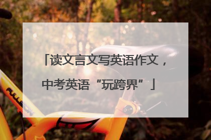 读文言文写英语作文，中考英语“玩跨界”