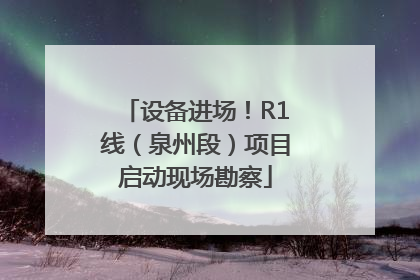 设备进场！R1线（泉州段）项目启动现场勘察
