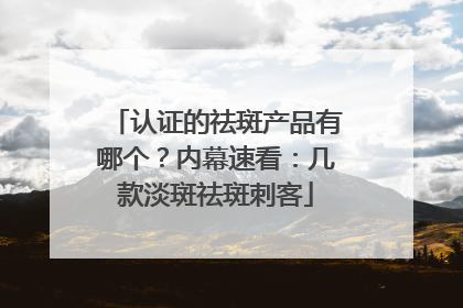 认证的祛斑产品有哪个？内幕速看：几款淡斑祛斑刺客