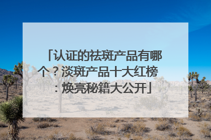 认证的祛斑产品有哪个？淡斑产品十大红榜：焕亮秘籍大公开