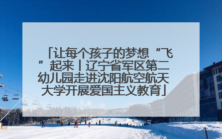 让每个孩子的梦想“飞”起来丨辽宁省军区第二幼儿园走进沈阳航空航天大学开展爱国主义教育