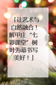 让艺术与自然融合！解甲庄“七彩课堂”树叶为幕书写美好！