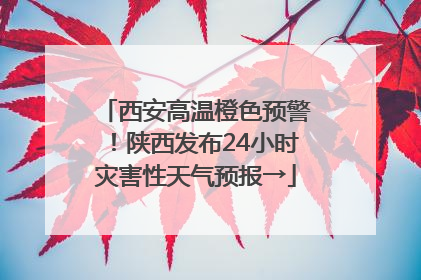 西安高温橙色预警！陕西发布24小时灾害性天气预报→