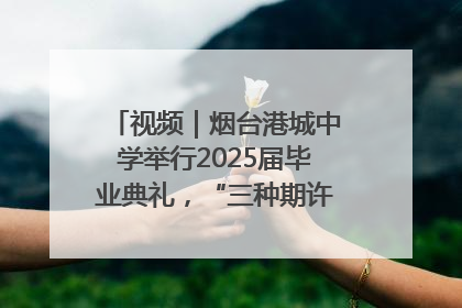 视频｜烟台港城中学举行2025届毕业典礼，“三种期许”照亮青春征途