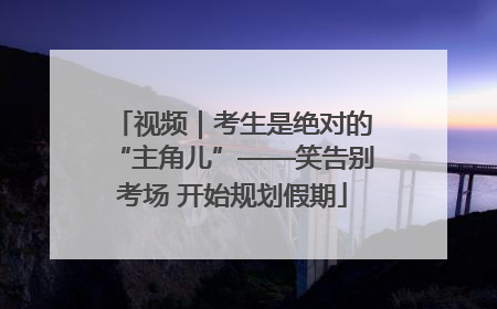 视频｜考生是绝对的“主角儿”——笑告别考场 开始规划假期