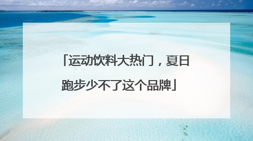 运动饮料大热门，夏日跑步少不了这个品牌