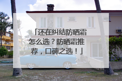 还在纠结防晒霜怎么选？防晒霜推荐，口碑之选！