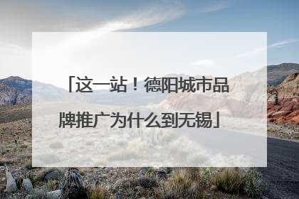 这一站！德阳城市品牌推广为什么到无锡