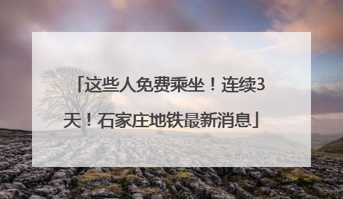 这些人免费乘坐！连续3天！石家庄地铁最新消息