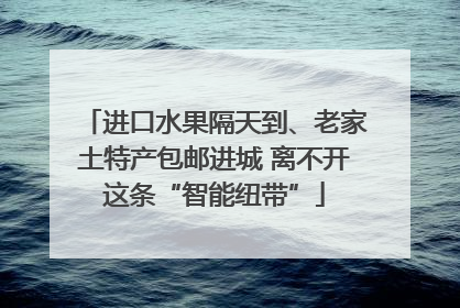 进口水果隔天到、老家土特产包邮进城 离不开这条“智能纽带”