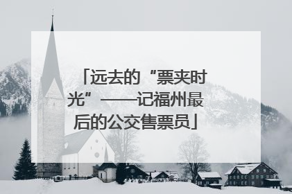 远去的“票夹时光”——记福州最后的公交售票员