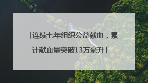 连续七年组织公益献血，累计献血量突破13万毫升