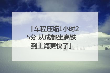 车程压缩1小时25分 从成都坐高铁到上海更快了