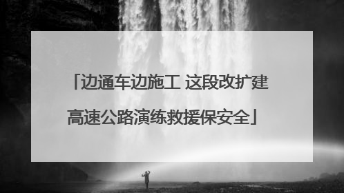 边通车边施工 这段改扩建高速公路演练救援保安全