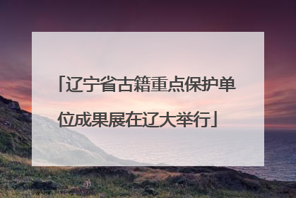 辽宁省古籍重点保护单位成果展在辽大举行