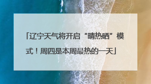 辽宁天气将开启“晴热晒”模式！周四是本周最热的一天