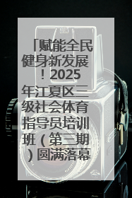 赋能全民健身新发展！2025年江夏区三级社会体育指导员培训班（第三期）圆满落幕