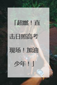 超燃！直击日照高考现场！加油少年！
