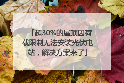 超30%的屋顶因荷载限制无法安装光伏电站，解决方案来了