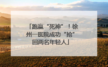 跑赢“死神”！徐州一医院成功“抢”回两名年轻人