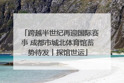 跨越半世纪再迎国际赛事 成都市城北体育馆蓄势待发丨探馆世运