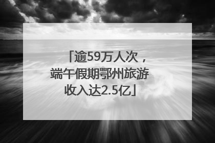 逾59万人次，端午假期鄂州旅游收入达2.5亿
