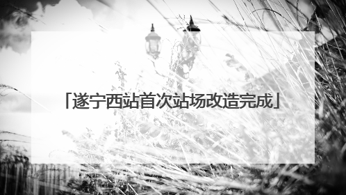 遂宁西站首次站场改造完成
