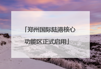 郑州国际陆港核心功能区正式启用