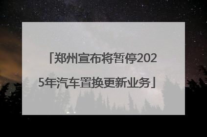 郑州宣布将暂停2025年汽车置换更新业务