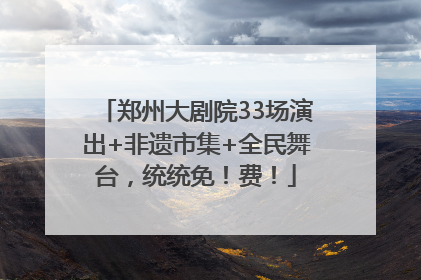 郑州大剧院33场演出+非遗市集+全民舞台，统统免！费！