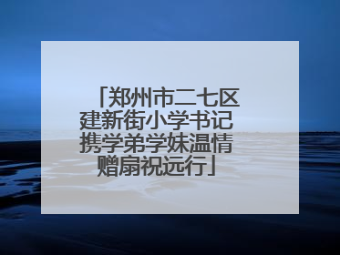 郑州市二七区建新街小学书记携学弟学妹温情赠扇祝远行
