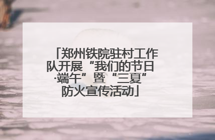 郑州铁院驻村工作队开展“我们的节日·端午”暨“三夏”防火宣传活动